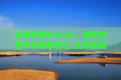 王者荣耀小yoyo，虚拟世界中的勇敢战士-王者荣耀小yoyo订阅不了