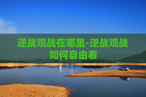 逆战观战在哪里-逆战观战如何自由看