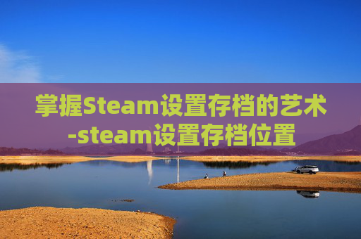 掌握Steam设置存档的艺术-steam设置存档位置