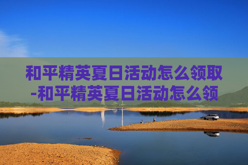 和平精英夏日活动怎么领取-和平精英夏日活动怎么领取衣服