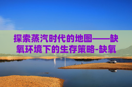 探索蒸汽时代的地图——缺氧环境下的生存策略-缺氧游戏地图 探索蒸汽时代的地图——缺氧环境下的生存策略-缺氧游戏地图