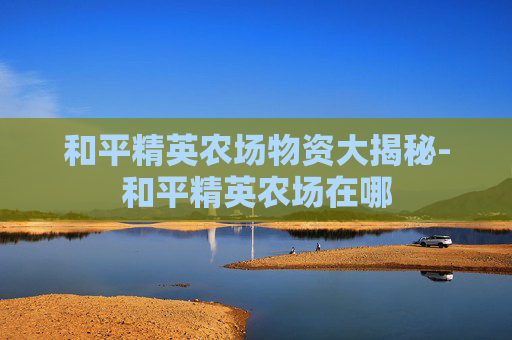 和平精英农场物资大揭秘-和平精英农场在哪