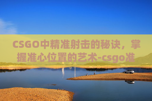 CSGO中精准射击的秘诀,掌握准心位置的艺术-csgo准心在哪里调 CSGO中精准射击的秘诀,掌握准心位置的艺术-csgo准心在哪里调