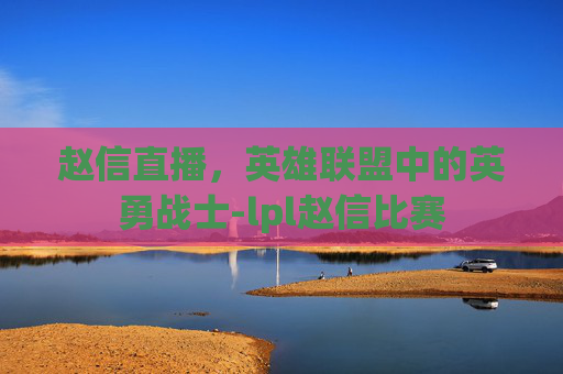 赵信直播，英雄联盟中的英勇战士-lpl赵信比赛