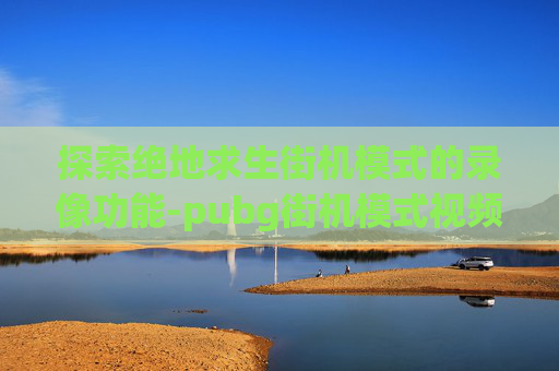 探索绝地求生街机模式的录像功能-pubg街机模式视频