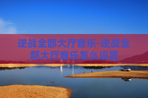 逆战全部大厅音乐-逆战全部大厅音乐怎么设置