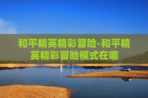 和平精英精彩冒险-和平精英精彩冒险模式在哪