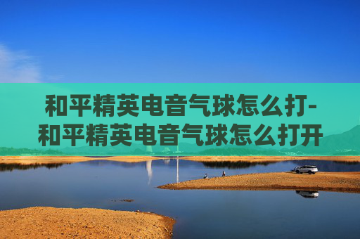 和平精英电音气球怎么打-和平精英电音气球怎么打开