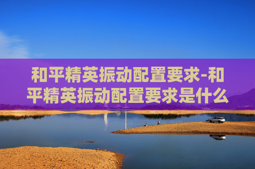 和平精英振动配置要求-和平精英振动配置要求是什么