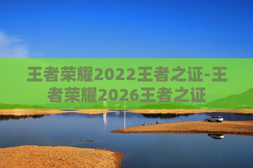 王者荣耀2022王者之证-王者荣耀2026王者之证