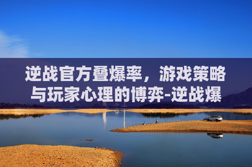 逆战官方叠爆率，游戏策略与玩家心理的博弈-逆战爆率表官方