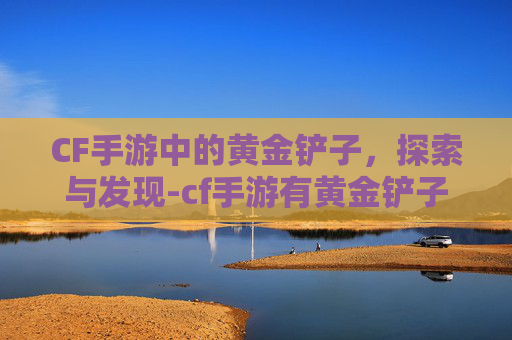 CF手游中的黄金铲子，探索与发现-cf手游有黄金铲子吗
