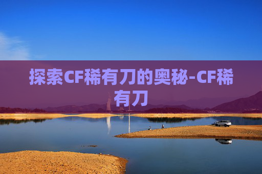 探索CF稀有刀的奥秘-CF稀有刀 探索CF稀有刀的奥秘-CF稀有刀