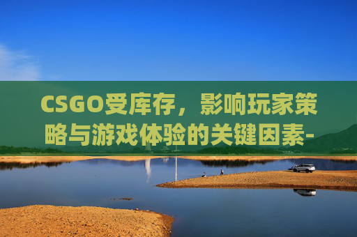 CSGO受库存，影响玩家策略与游戏体验的关键因素-csgo库存不可用