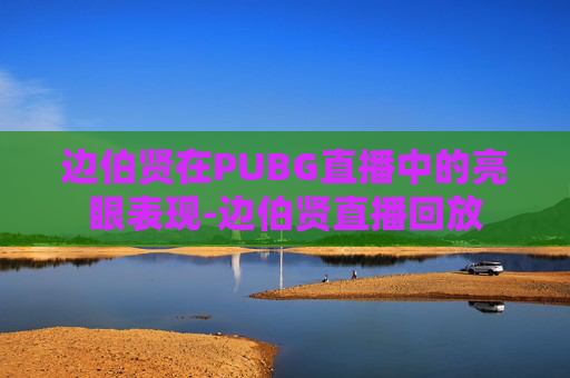 边伯贤在PUBG直播中的亮眼表现-边伯贤直播回放