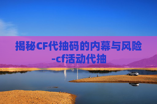 揭秘CF代抽码的内幕与风险-cf活动代抽 揭秘CF代抽码的内幕与风险-cf活动代抽