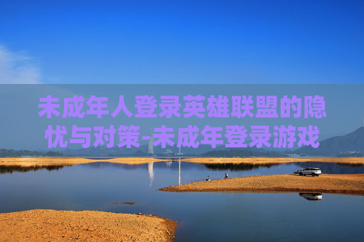 未成年人登录英雄联盟的隐忧与对策-未成年登录游戏时间 未成年人登录英雄联盟的隐忧与对策-未成年登录游戏时间