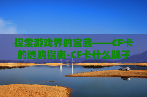 探索游戏界的宝藏——CF卡的选购指南-CF卡什么牌子的好 探索游戏界的宝藏——CF卡的选购指南-CF卡什么牌子的好