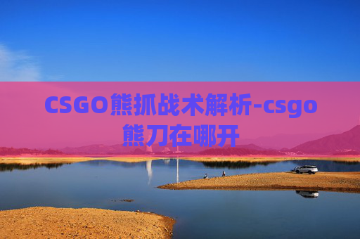 CSGO熊抓战术解析-csgo熊刀在哪开
