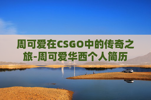 周可爱在CSGO中的传奇之旅-周可爱华西个人简历 周可爱在CSGO中的传奇之旅-周可爱华西个人简历