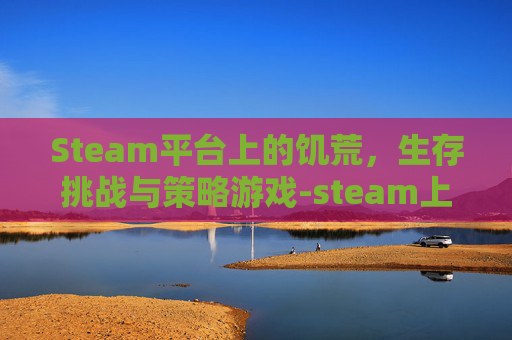 Steam平台上的饥荒，生存挑战与策略游戏-steam上饥荒叫什么