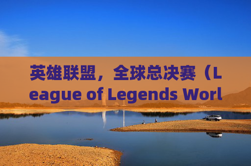 英雄联盟，全球总决赛（League of Legends World Championship，简称LOL QDC）的传奇之旅-lolqdc