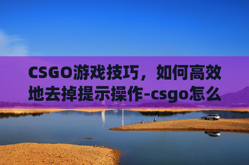 CSGO游戏技巧，如何高效地去掉提示操作-csgo怎么取消所有设置和指令