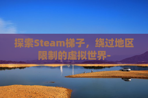 探索Steam梯子，绕过地区限制的虚拟世界-
