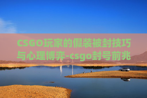 CSGO玩家的假装被封技巧与心理博弈-csgo封号前兆
