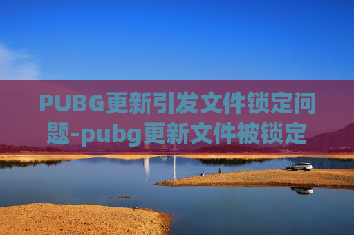 PUBG更新引发文件锁定问题-pubg更新文件被锁定