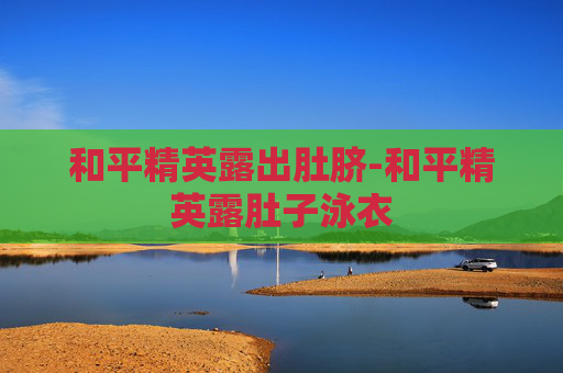 和平精英露出肚脐-和平精英露肚子泳衣