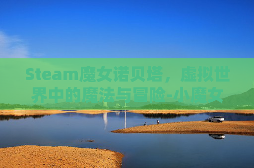Steam魔女诺贝塔，虚拟世界中的魔法与冒险-小魔女诺贝塔游戏
