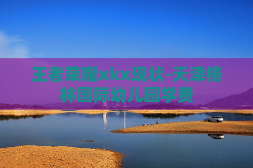王者荣耀xkx现状-天津格林国际幼儿园学费