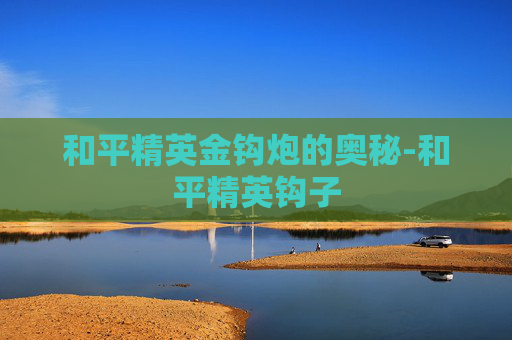 和平精英金钩炮的奥秘-和平精英钩子
