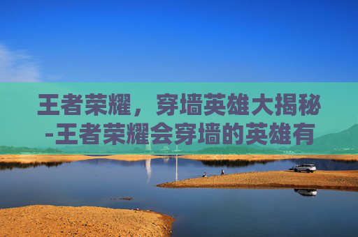 王者荣耀，穿墙英雄大揭秘-王者荣耀会穿墙的英雄有哪些