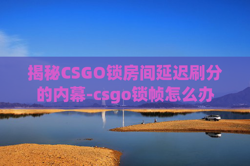 揭秘CSGO锁房间延迟刷分的内幕-csgo锁帧怎么办