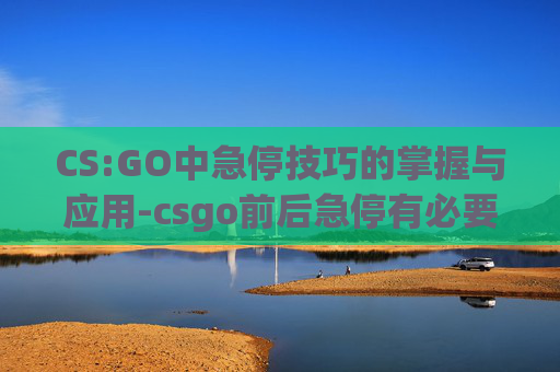 CS:GO中急停技巧的掌握与应用-csgo前后急停有必要吗 CS:GO中急停技巧的掌握与应用-csgo前后急停有必要吗
