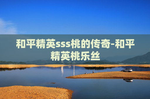 和平精英sss桃的传奇-和平精英桃乐丝