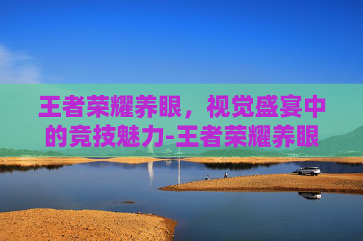 王者荣耀养眼，视觉盛宴中的竞技魅力-王者荣耀养眼图片