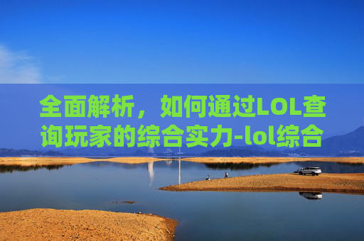 全面解析,如何通过LOL查询玩家的综合实力-lol综合实力查询小助手 全面解析,如何通过LOL查询玩家的综合实力-lol综合实力查询小助手