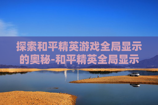 探索和平精英游戏全局显示的奥秘-和平精英全局显示在哪里设置