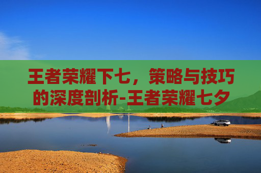 王者荣耀下七，策略与技巧的深度剖析-王者荣耀七夕联动狐妖