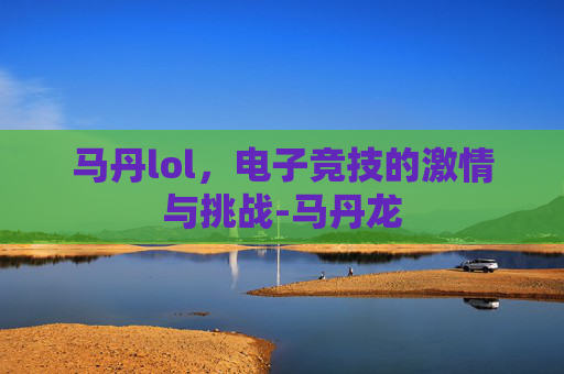 马丹lol，电子竞技的激情与挑战-马丹龙