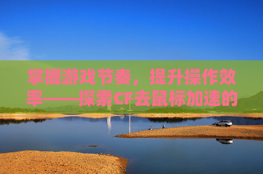 掌握游戏节奏,提升操作效率——探索CF去鼠标加速的奥秘-cf鼠标加速度 掌握游戏节奏,提升操作效率——探索CF去鼠标加速的奥秘-cf鼠标加速度