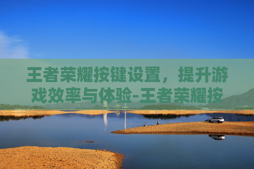 王者荣耀按键设置，提升游戏效率与体验-王者荣耀按键设置在哪里