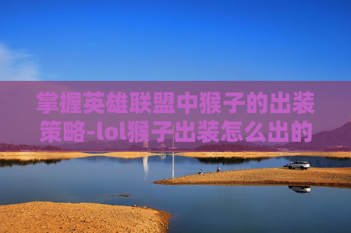 掌握英雄联盟中猴子的出装策略-lol猴子出装怎么出的