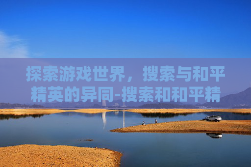 探索游戏世界，搜索与和平精英的异同-搜索和和平精英的区别在哪