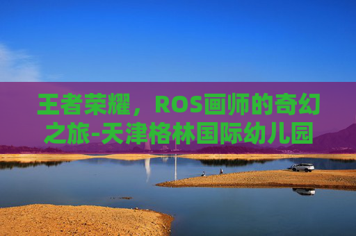 王者荣耀，ROS画师的奇幻之旅-天津格林国际幼儿园学费