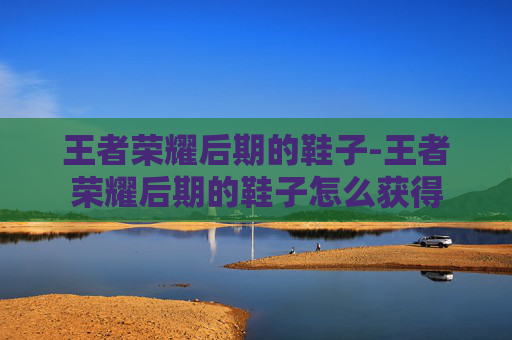 王者荣耀后期的鞋子-王者荣耀后期的鞋子怎么获得