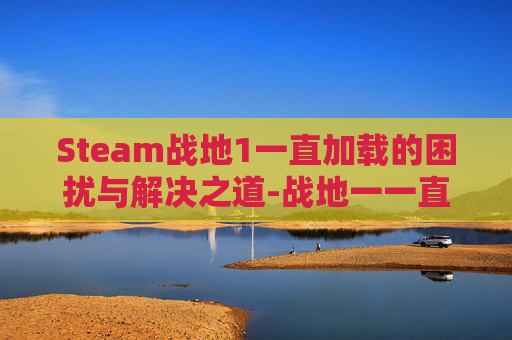 Steam战地1一直加载的困扰与解决之道-战地一一直加载进不去
